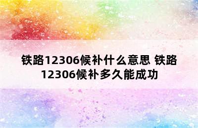 铁路12306候补什么意思 铁路12306候补多久能成功